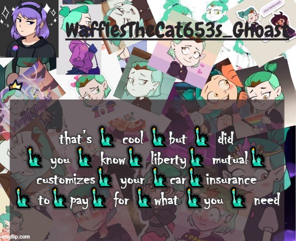 waffle's amity blight temp (made by Nonbinary_Gummyworm) | that’s 🗽 cool 🗽but 🗽 did 🗽 you 🗽 know🗽 liberty🗽 mutual🗽 customizes🗽 your 🗽car🗽insurance 🗽 to🗽pay🗽 for 🗽what 🗽you 🗽 need | image tagged in waffle's amity blight temp made by nonbinary_gummyworm | made w/ Imgflip meme maker