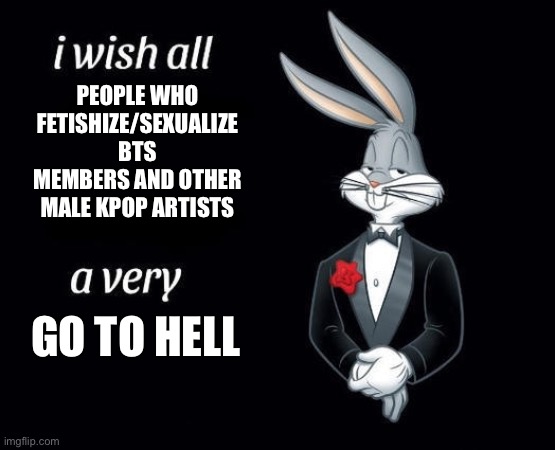 i wish all a very | PEOPLE WHO FETISHIZE/SEXUALIZE BTS MEMBERS AND OTHER MALE KPOP ARTISTS; GO TO HELL | image tagged in i wish all a very | made w/ Imgflip meme maker