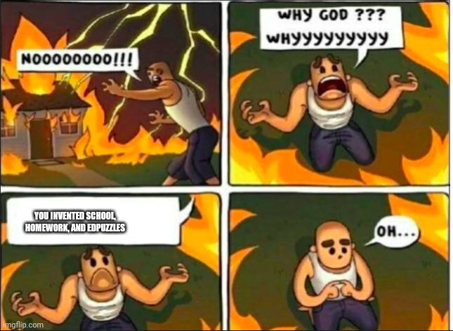 Why God Why Burning House | YOU INVENTED SCHOOL, HOMEWORK, AND EDPUZZLES | image tagged in why god why burning house | made w/ Imgflip meme maker