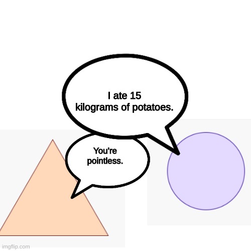 potatoes | I ate 15 kilograms of potatoes. You're pointless. | image tagged in memes,blank transparent square | made w/ Imgflip meme maker