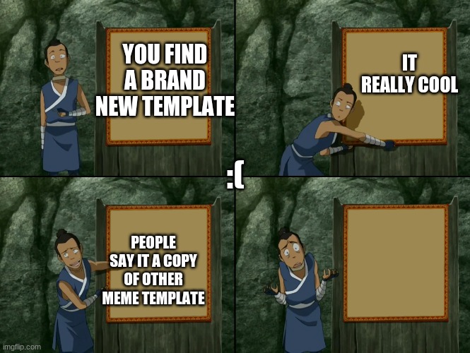 ? | IT REALLY COOL; YOU FIND A BRAND NEW TEMPLATE; :(; PEOPLE SAY IT A COPY OF OTHER MEME TEMPLATE | image tagged in sokka's presentation | made w/ Imgflip meme maker