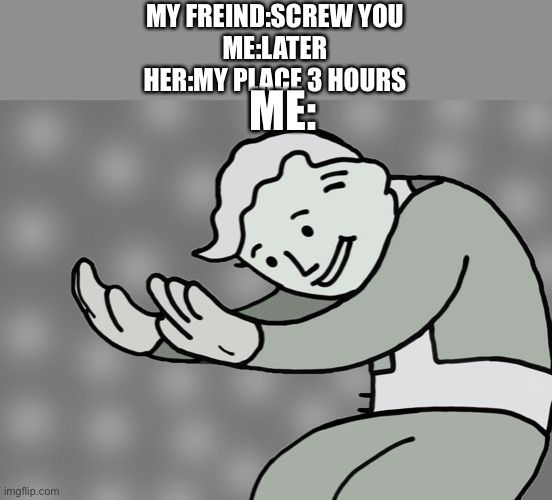 Hol up | MY FREIND:SCREW YOU
ME:LATER
HER:MY PLACE 3 HOURS; ME: | image tagged in hol up | made w/ Imgflip meme maker