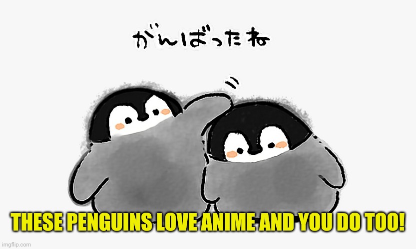 Pro anime penguins | THESE PENGUINS LOVE ANIME AND YOU DO TOO! | image tagged in anime,penguins | made w/ Imgflip meme maker