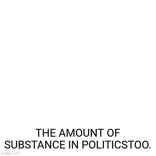 Blank Transparent Square | THE AMOUNT OF SUBSTANCE IN POLITICSTOO. | image tagged in memes,blank transparent square | made w/ Imgflip meme maker