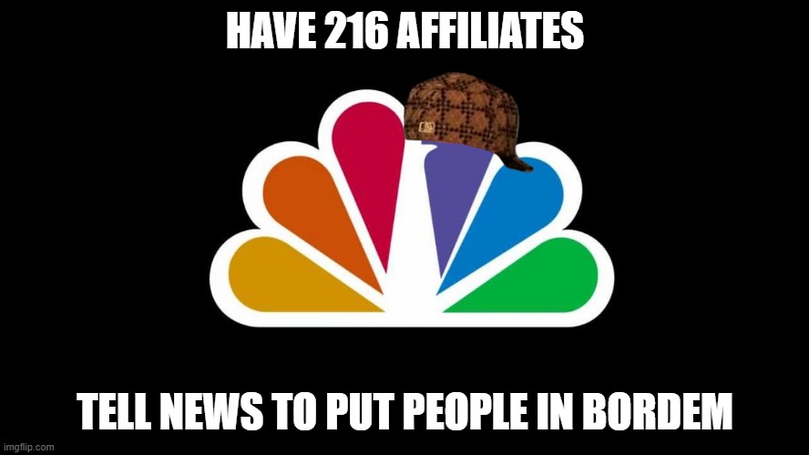 nbc in a nutshell | HAVE 216 AFFILIATES; TELL NEWS TO PUT PEOPLE IN BORDEM | image tagged in nbc | made w/ Imgflip meme maker
