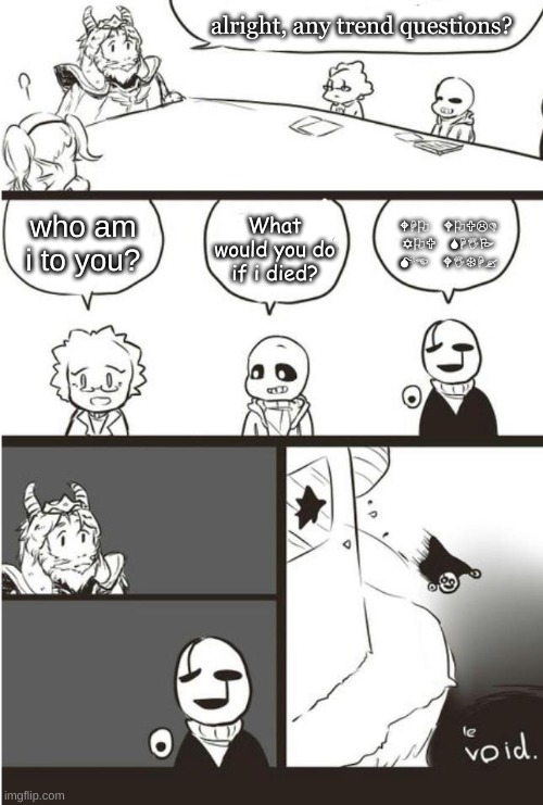 mood | alright, any trend questions? who am i to you? WHO WOULD YOU SHIP ME WITH? What would you do if i died? | image tagged in memes,undertale,asgore,gaster,boardroom meeting suggestion | made w/ Imgflip meme maker