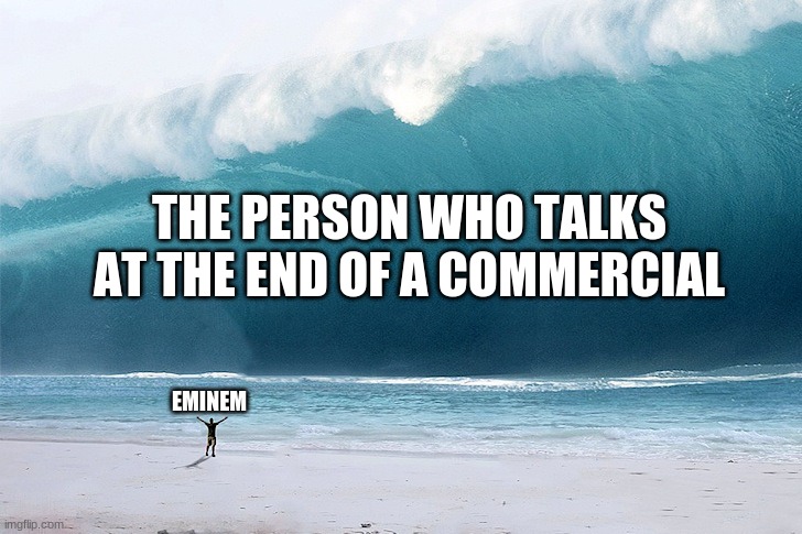 Who would Win? Eminem or The person who talks at the end of a commercial? | THE PERSON WHO TALKS AT THE END OF A COMMERCIAL; EMINEM | image tagged in tsunami | made w/ Imgflip meme maker
