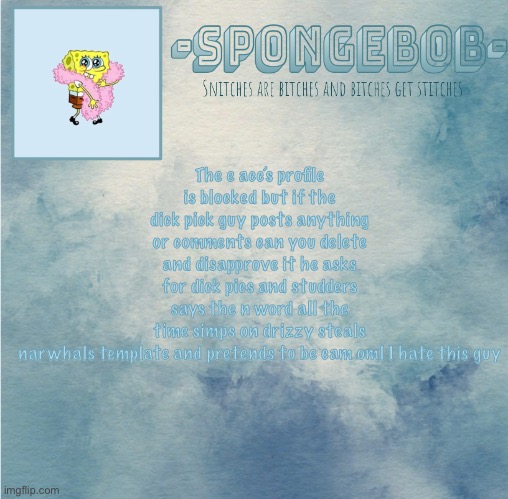 I would do it myself but I can’t cause the profile is blocked also did the guy go offline | The e acc’s profile is blocked but if the dick pick guy posts anything or comments can you delete and disapprove it he asks for dick pics and studders says the n word all the time simps on drizzy steals narwhals template and pretends to be cam oml I hate this guy | image tagged in sponge temp | made w/ Imgflip meme maker