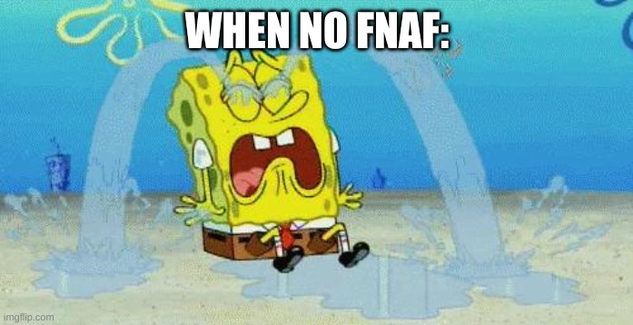 f | WHEN NO FNAF: | image tagged in sad crying spongebob | made w/ Imgflip meme maker