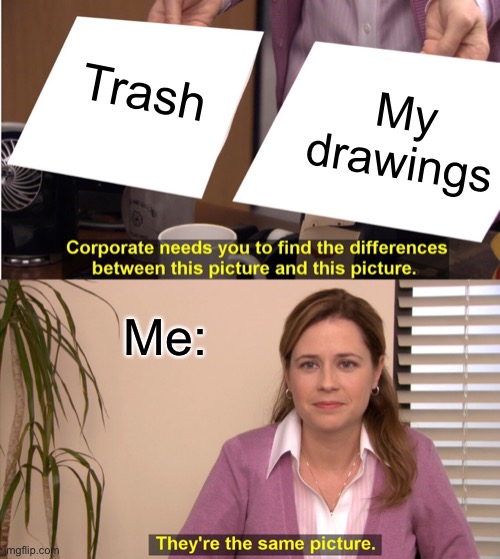 My drawings really are though | Trash; My drawings; Me: | image tagged in memes,they're the same picture | made w/ Imgflip meme maker