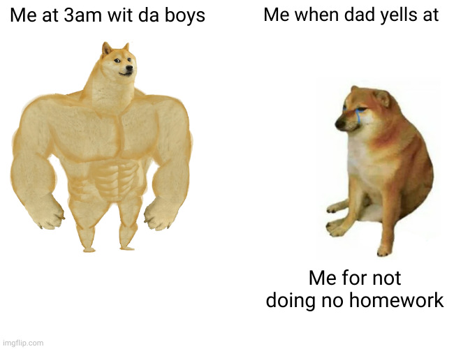 Buff Doge vs. Cheems Meme | Me at 3am wit da boys; Me when dad yells at; Me for not doing no homework | image tagged in memes,buff doge vs cheems | made w/ Imgflip meme maker