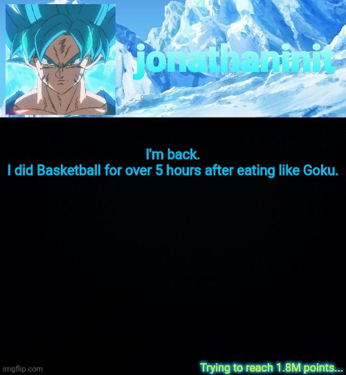 Anyways how are you all | I'm back.
I did Basketball for over 5 hours after eating like Goku. | image tagged in jonathaninit but he's ssb and he's trying to reach 1 8m points | made w/ Imgflip meme maker
