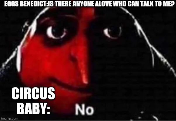 Gru No | EGGS BENEDICT:IS THERE ANYONE ALOVE WHO CAN TALK TO ME? CIRCUS BABY: | image tagged in gru no | made w/ Imgflip meme maker