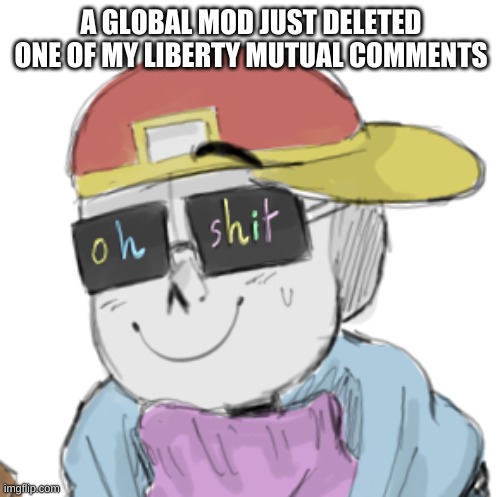 i- | A GLOBAL MOD JUST DELETED ONE OF MY LIBERTY MUTUAL COMMENTS | image tagged in fresh sans oh shit | made w/ Imgflip meme maker