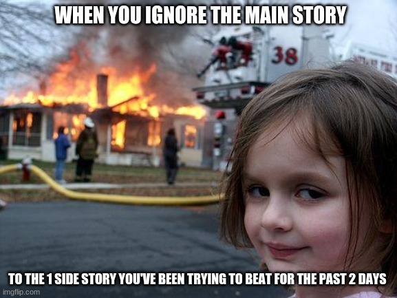 Disaster Girl Meme | WHEN YOU IGNORE THE MAIN STORY; TO THE 1 SIDE STORY YOU'VE BEEN TRYING TO BEAT FOR THE PAST 2 DAYS | image tagged in memes,disaster girl | made w/ Imgflip meme maker