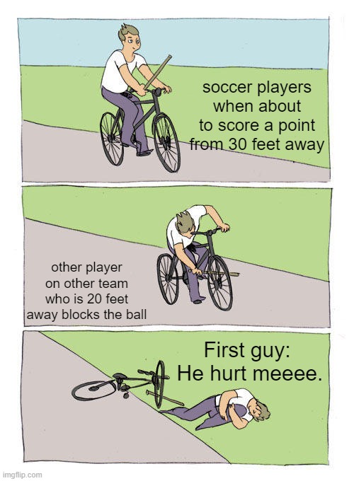 Bike Fall | soccer players when about to score a point from 30 feet away; other player on other team who is 20 feet away blocks the ball; First guy:  He hurt meeee. | image tagged in memes,bike fall | made w/ Imgflip meme maker