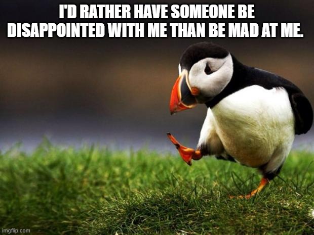 I know it's reverse for most people. | I'D RATHER HAVE SOMEONE BE DISAPPOINTED WITH ME THAN BE MAD AT ME. | image tagged in memes,unpopular opinion puffin,mad,dissapointed | made w/ Imgflip meme maker