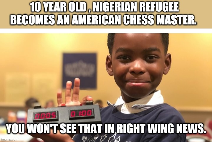 Refugee chess master | 10 YEAR OLD , NIGERIAN REFUGEE BECOMES AN AMERICAN CHESS MASTER. YOU WON'T SEE THAT IN RIGHT WING NEWS. | image tagged in fox news,conservatives,maga,trump,trump supporters,nevertrump | made w/ Imgflip meme maker
