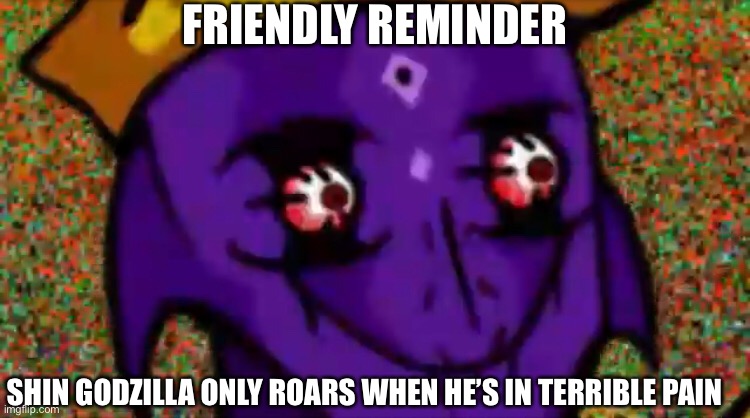 FRIENDLY REMINDER; SHIN GODZILLA ONLY ROARS WHEN HE’S IN TERRIBLE PAIN | made w/ Imgflip meme maker