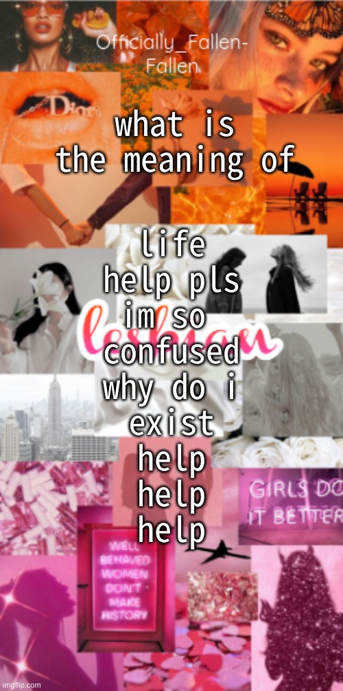 h e l p p p p | what is the meaning of; life
help pls
im so 
confused
why do i
exist
help
help
help | image tagged in fallen | made w/ Imgflip meme maker