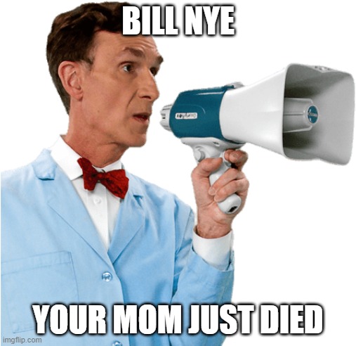 No joke guys | BILL NYE; YOUR MOM JUST DIED | image tagged in png bill nye bullhorn,100 perecent legit | made w/ Imgflip meme maker