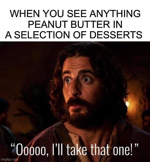 WHEN YOU SEE ANYTHING PEANUT BUTTER IN A SELECTION OF DESSERTS | image tagged in blank white template,the chosen | made w/ Imgflip meme maker