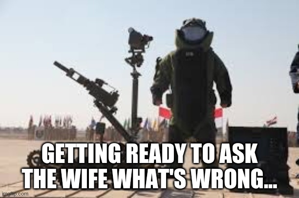 Hurt locker 6 | GETTING READY TO ASK THE WIFE WHAT'S WRONG... | image tagged in hurt locker 6 | made w/ Imgflip meme maker