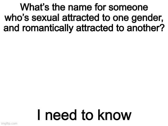 Blank White Template | What’s the name for someone who’s sexual attracted to one gender, and romantically attracted to another? I need to know | image tagged in blank white template | made w/ Imgflip meme maker