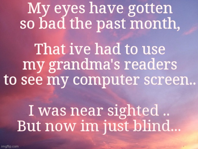 Sjjebrbruud | My eyes have gotten so bad the past month, That ive had to use my grandma's readers to see my computer screen.. I was near sighted ..
But now im just blind... | image tagged in ahhhhhh | made w/ Imgflip meme maker