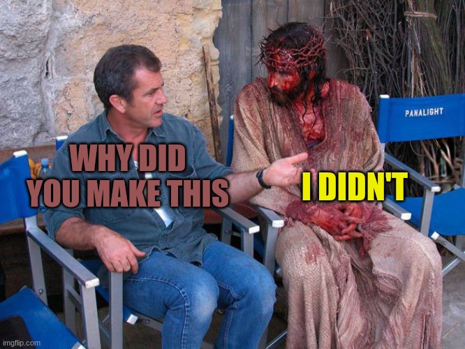 Mel Gibson and Jesus Christ | WHY DID YOU MAKE THIS I DIDN'T | image tagged in mel gibson and jesus christ | made w/ Imgflip meme maker