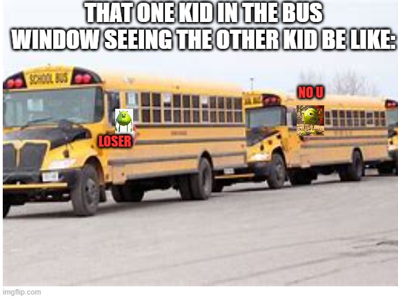 that one kid in the bus window be like: | THAT ONE KID IN THE BUS WINDOW SEEING THE OTHER KID BE LIKE:; NO U; LOSER | image tagged in school,school bus,mike wazowski | made w/ Imgflip meme maker