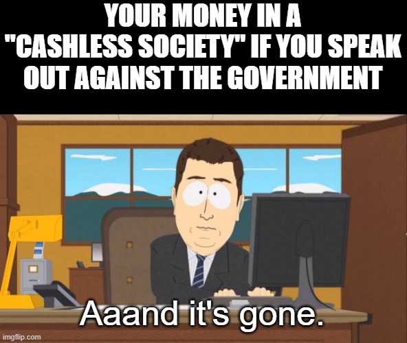 Aaand its Gone | YOUR MONEY IN A "CASHLESS SOCIETY" IF YOU SPEAK OUT AGAINST THE GOVERNMENT Aaand it's gone. | image tagged in aaand its gone | made w/ Imgflip meme maker