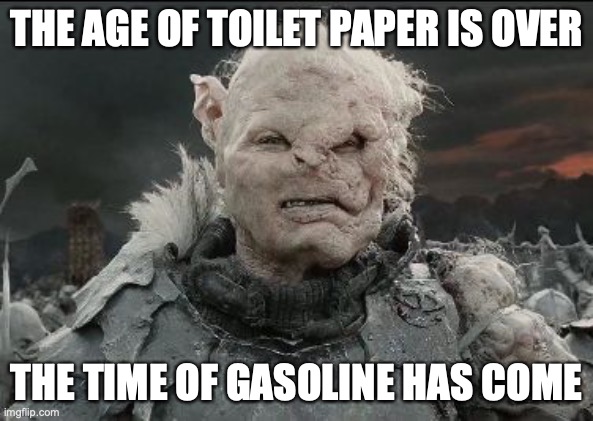 Gothmog | THE AGE OF TOILET PAPER IS OVER; THE TIME OF GASOLINE HAS COME | image tagged in gothmog | made w/ Imgflip meme maker