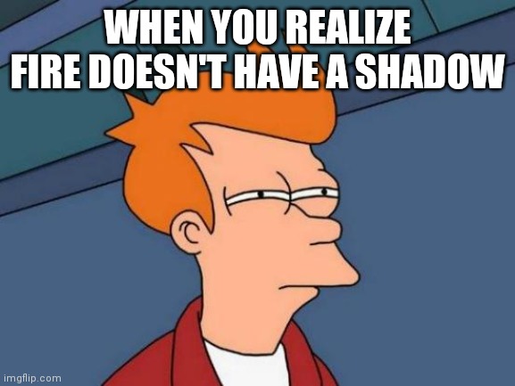 Futurama Fry Meme | WHEN YOU REALIZE FIRE DOESN'T HAVE A SHADOW | image tagged in memes,futurama fry | made w/ Imgflip meme maker