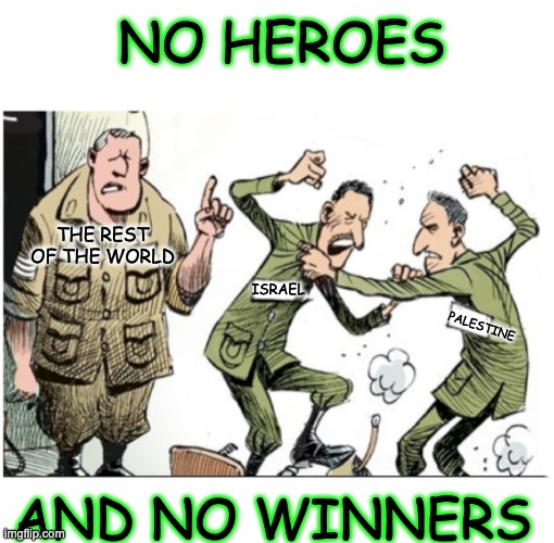 and no moral high ground | NO HEROES; THE REST OF THE WORLD; ISRAEL; PALESTINE; AND NO WINNERS | image tagged in no fighting in the war room,israel,palestine,war,justice | made w/ Imgflip meme maker