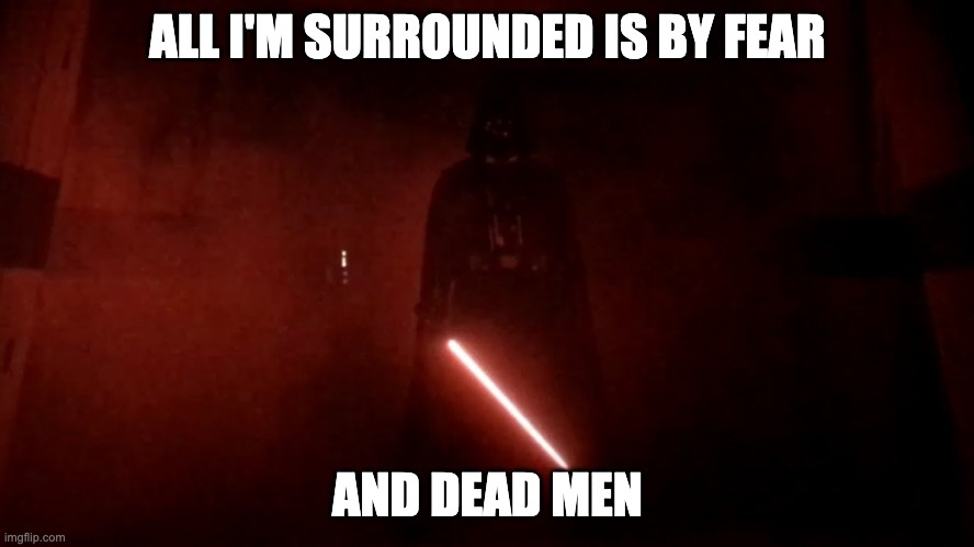 darth vader rogue one hallway | ALL I'M SURROUNDED IS BY FEAR; AND DEAD MEN | image tagged in darth vader rogue one hallway | made w/ Imgflip meme maker