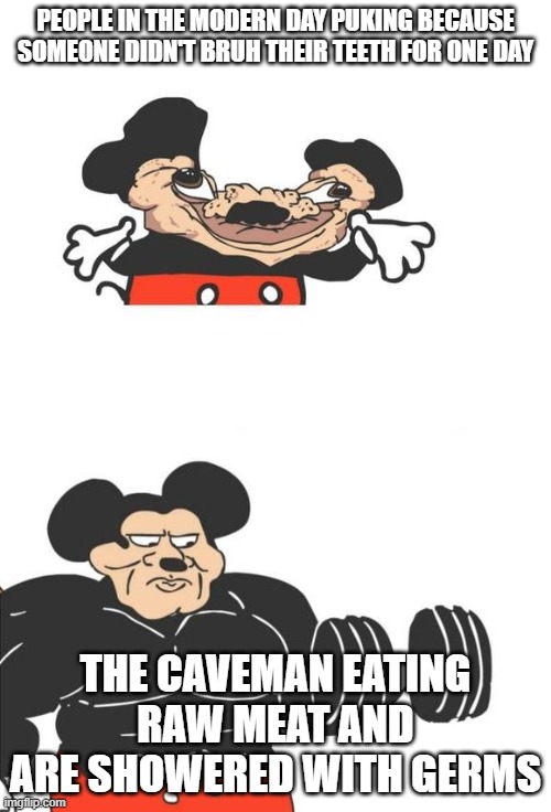 ooga booga | PEOPLE IN THE MODERN DAY PUKING BECAUSE SOMEONE DIDN'T BRUH THEIR TEETH FOR ONE DAY; THE CAVEMAN EATING RAW MEAT AND ARE SHOWERED WITH GERMS | image tagged in buff mickey mouse | made w/ Imgflip meme maker