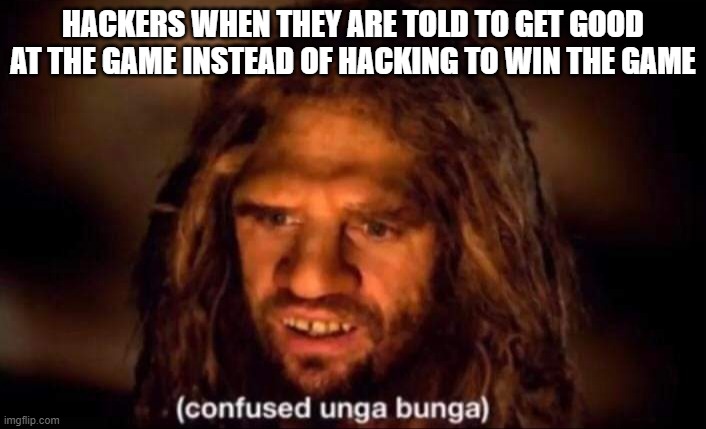 what's practise? | HACKERS WHEN THEY ARE TOLD TO GET GOOD AT THE GAME INSTEAD OF HACKING TO WIN THE GAME | image tagged in confused unga bunga | made w/ Imgflip meme maker