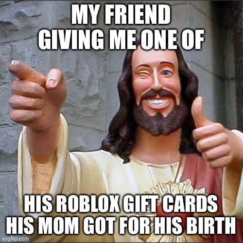 roblos gift card | MY FRIEND GIVING ME ONE OF; HIS ROBLOX GIFT CARDS HIS MOM GOT FOR HIS BIRTHDAY | image tagged in memes,buddy christ | made w/ Imgflip meme maker