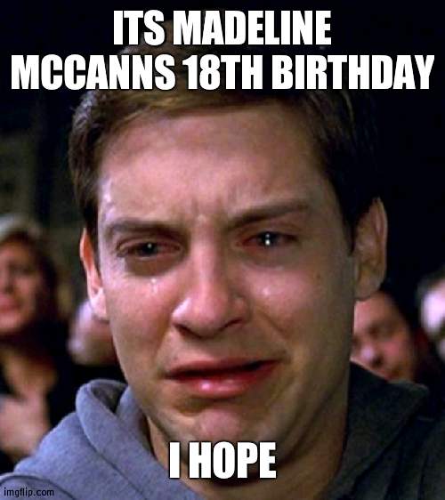 Been missing for sooo long | ITS MADELINE MCCANNS 18TH BIRTHDAY; I HOPE | image tagged in crying peter parker | made w/ Imgflip meme maker