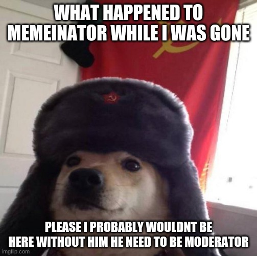 Give answer now to be good russian | WHAT HAPPENED TO MEMEINATOR WHILE I WAS GONE; PLEASE I PROBABLY WOULDNT BE HERE WITHOUT HIM HE NEED TO BE MODERATOR | image tagged in russian doge | made w/ Imgflip meme maker