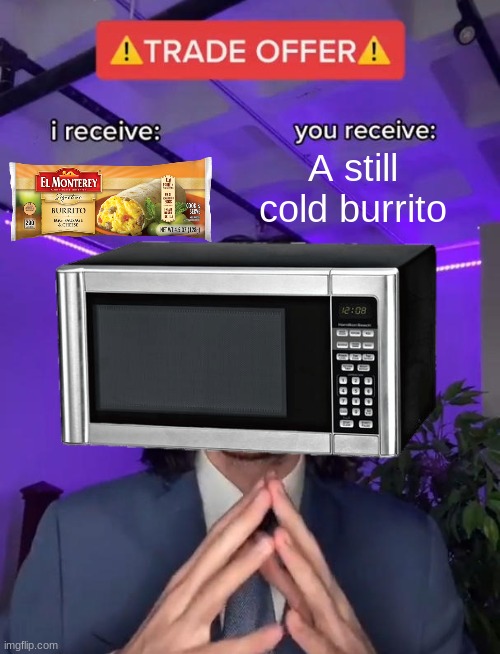 Defrosting is important kids |  A still cold burrito | image tagged in trade offer | made w/ Imgflip meme maker
