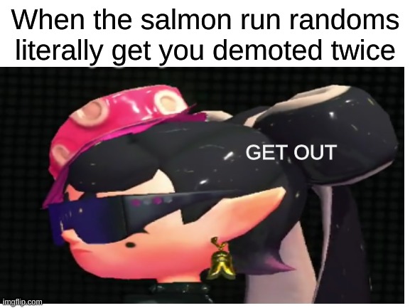callie is correct | When the salmon run randoms literally get you demoted twice; GET OUT | made w/ Imgflip meme maker