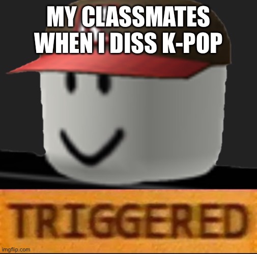 I could have died | MY CLASSMATES WHEN I DISS K-POP | image tagged in roblox triggered,k-pop | made w/ Imgflip meme maker