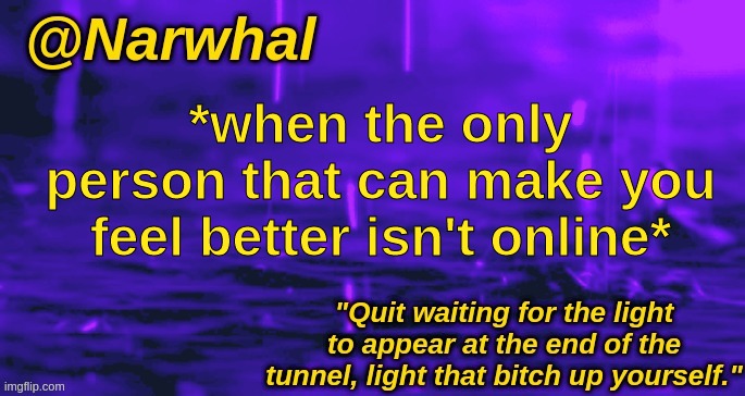 narwhal announcement temp | *when the only person that can make you feel better isn't online* | image tagged in narwhal announcement temp | made w/ Imgflip meme maker