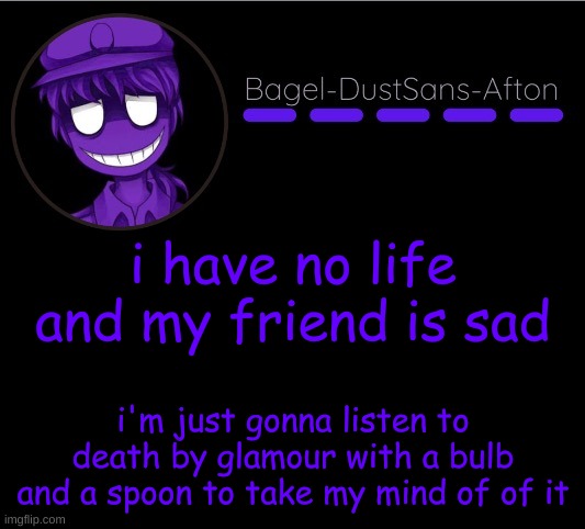 -_- | i have no life and my friend is sad; i'm just gonna listen to death by glamour with a bulb and a spoon to take my mind of of it | image tagged in announcement thing 12 | made w/ Imgflip meme maker