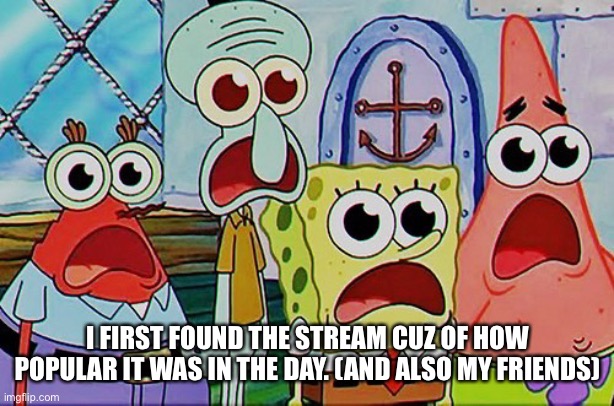 Spongebob and the gang breathing | I FIRST FOUND THE STREAM CUZ OF HOW POPULAR IT WAS IN THE DAY. (AND ALSO MY FRIENDS) | image tagged in spongebob and the gang breathing | made w/ Imgflip meme maker