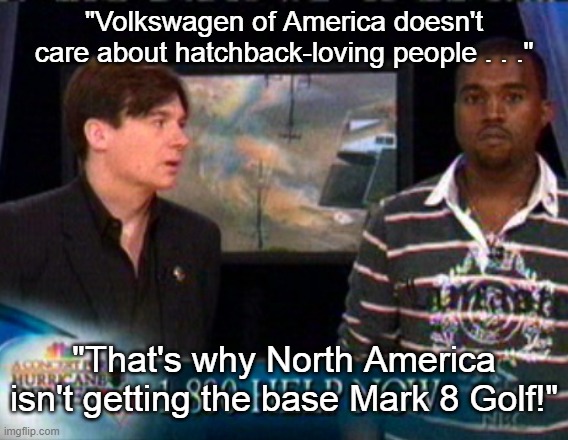 Kanye West Mike Myers VW Golf 8 | "Volkswagen of America doesn't care about hatchback-loving people . . ."; "That's why North America isn't getting the base Mark 8 Golf!" | image tagged in kanye west,mike myers,vw golf,golf 8,bring the base mark 8 golf to north america | made w/ Imgflip meme maker