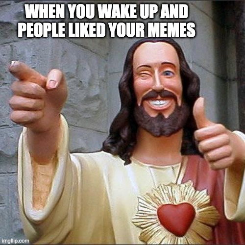 Im tired | WHEN YOU WAKE UP AND PEOPLE LIKED YOUR MEMES | image tagged in memes,buddy christ | made w/ Imgflip meme maker