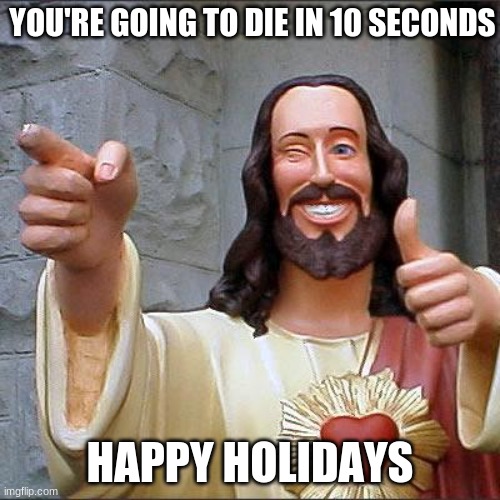 Buddy Christ | YOU'RE GOING TO DIE IN 10 SECONDS; HAPPY HOLIDAYS | image tagged in memes,buddy christ | made w/ Imgflip meme maker